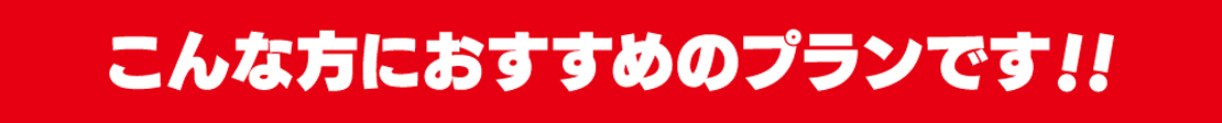 こんな方におすすめのプランです!!